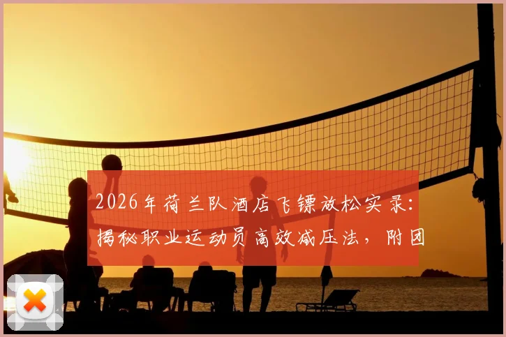 2026年荷兰队酒店飞镖放松实录：揭秘职业运动员高效减压法，附团队飞镖游戏规则与劳逸结合活动指南