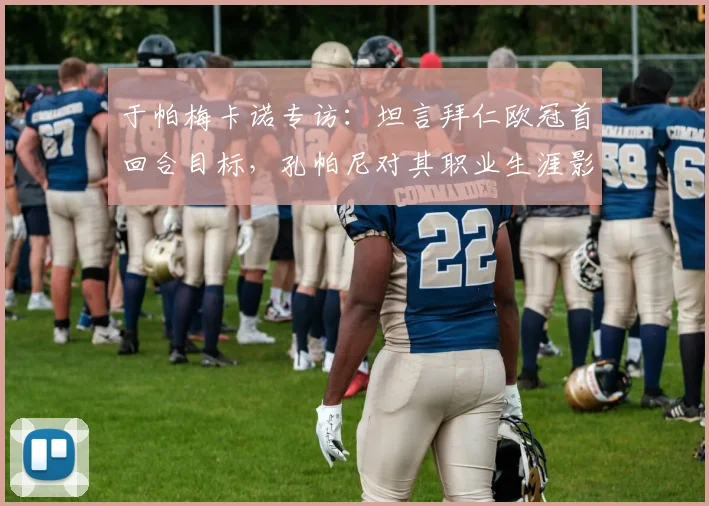 于帕梅卡诺专访：坦言拜仁欧冠首回合目标，孔帕尼对其职业生涯影响几何