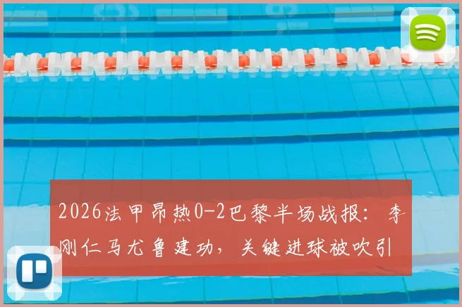 2026法甲昂热0-2巴黎半场战报：李刚仁马尤鲁建功，关键进球被吹引争议