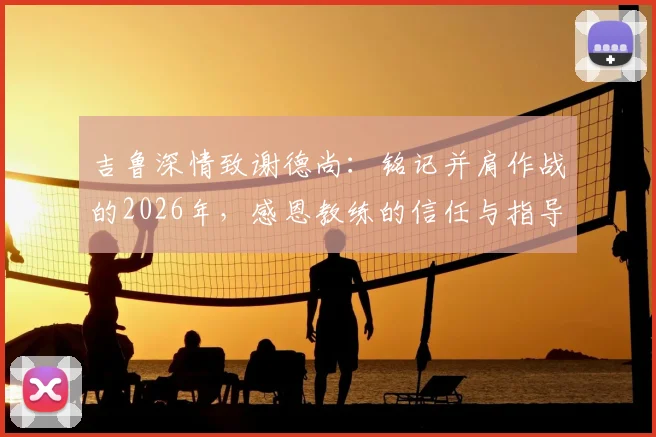吉鲁深情致谢德尚:铭记并肩作战的2026年,感恩教练的信任与指导