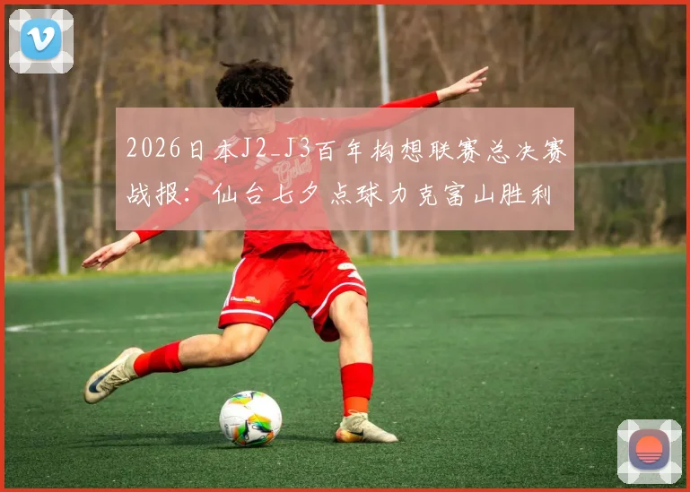 2026日本J2_J3百年构想联赛总决赛战报：仙台七夕点球力克富山胜利夺冠全解析