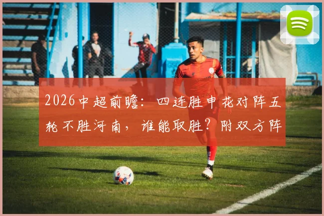 2026中超前瞻:四连胜申花对阵五轮不胜河南,谁能取胜?附双方阵容状态深度解析