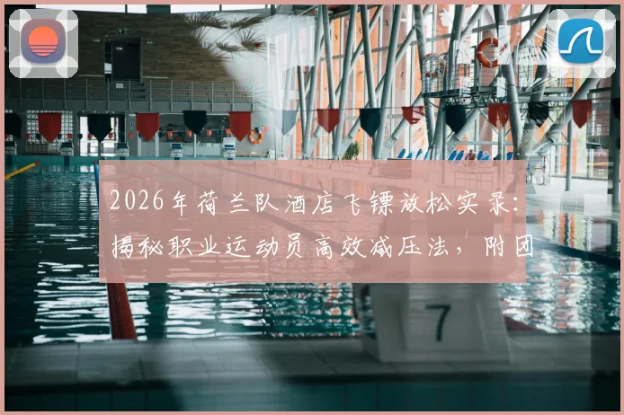 2026年荷兰队酒店飞镖放松实录:揭秘职业运动员高效减压法,附团队飞镖游戏规则与劳逸结合活动指南