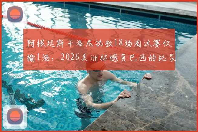 阿根廷斯卡洛尼执教18场淘汰赛仅输1场，2026美洲杯憾负巴西的纪录解读