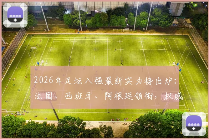 2026年足坛八强最新实力榜出炉：法国、西班牙、阿根廷领衔，权威TA深度解析各队争冠前景