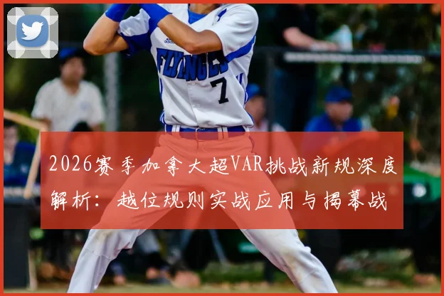 2026赛季加拿大超VAR挑战新规深度解析：越位规则实战应用与揭幕战争议判罚回顾