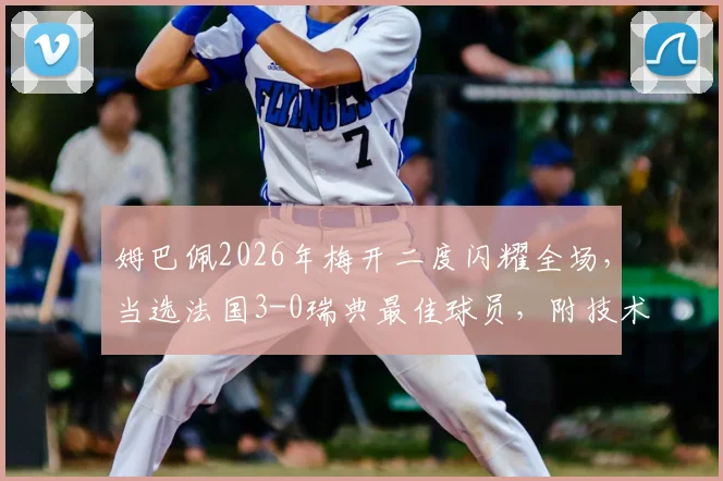 姆巴佩2026年梅开二度闪耀全场，当选法国3-0瑞典最佳球员，附技术统计与高光集锦