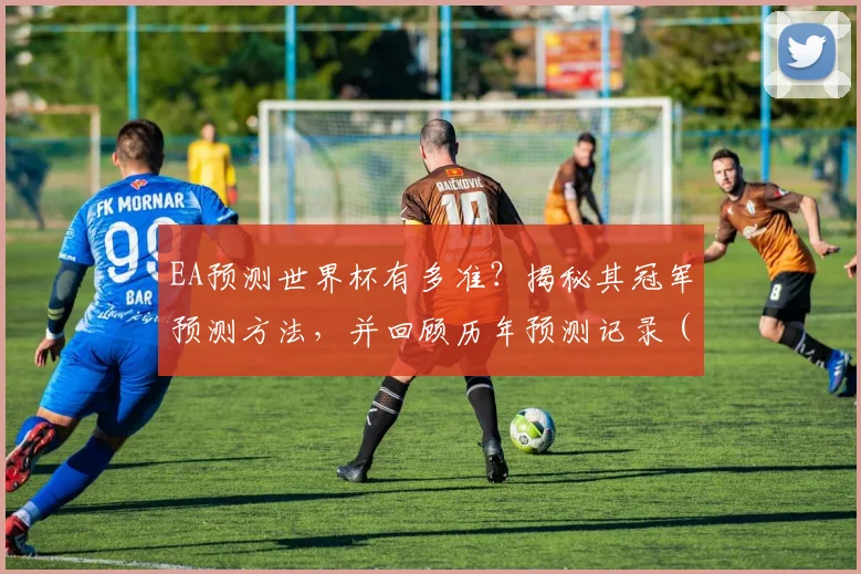EA预测世界杯有多准？揭秘其冠军预测方法，并回顾历年预测记录（含2026年最新前瞻）