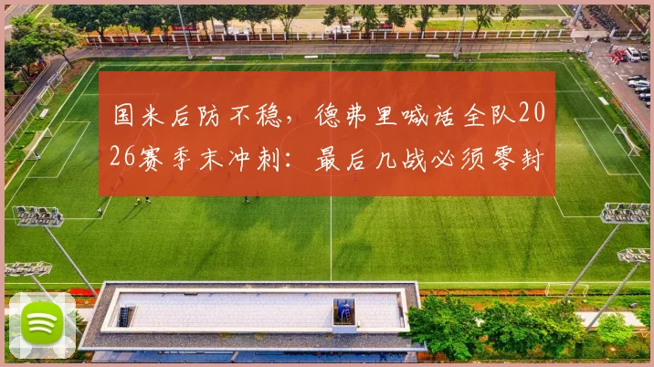 国米后防不稳，德弗里喊话全队2026赛季末冲刺：最后几战必须零封对手！