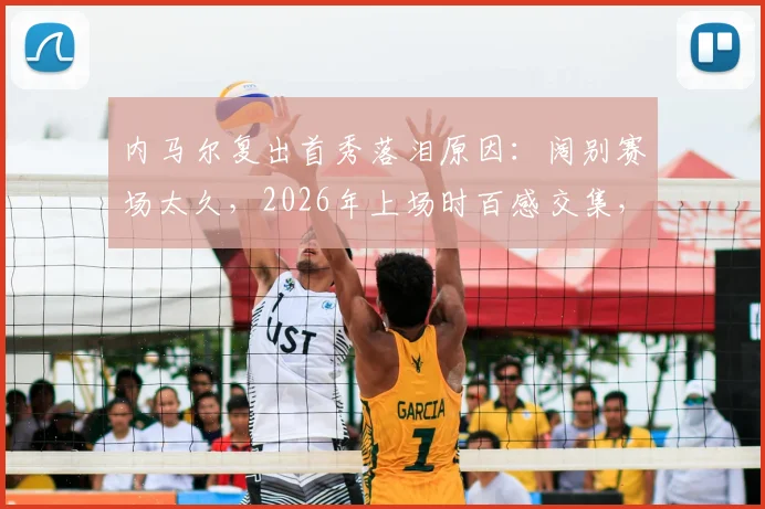 内马尔复出首秀落泪原因:阔别赛场太久,2026年上场时百感交集,他经历了什么?