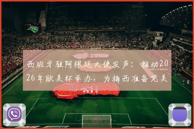 西班牙驻阿根廷大使发声：推动2026年欧美杯举办，为梅西准备完美告别赛程
