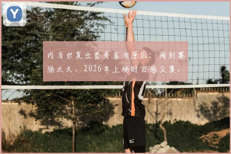 内马尔复出首秀落泪原因：阔别赛场太久，2026年上场时百感交集，他经历了什么？