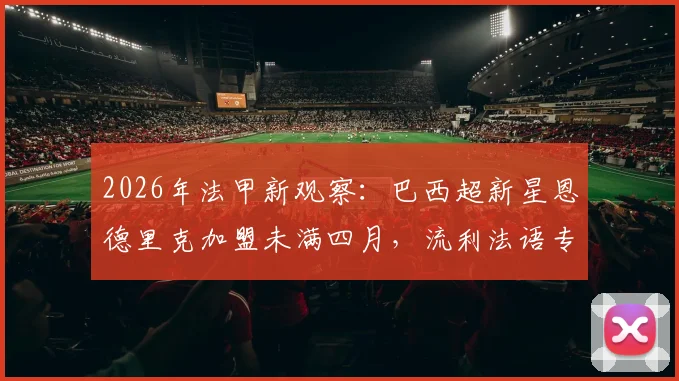 2026年法甲新观察：巴西超新星恩德里克加盟未满四月，流利法语专访展现惊人适应力