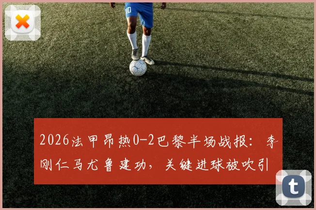 2026法甲昂热0-2巴黎半场战报:李刚仁马尤鲁建功,关键进球被吹引争议
