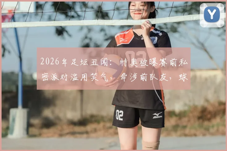 2026年足坛丑闻：特奥被曝赛前私密派对滥用笑气，牵涉前队友，球员职业纪律引深思