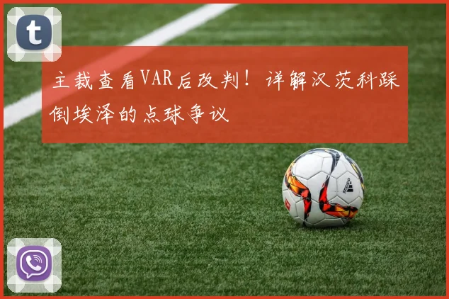 主裁查看VAR后改判!详解汉茨科踩倒埃泽的点球争议