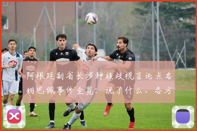 阿根廷副省长涉种族歧视言论点名姆巴佩事件全览：说了什么、各方反应与国际足联态度详解