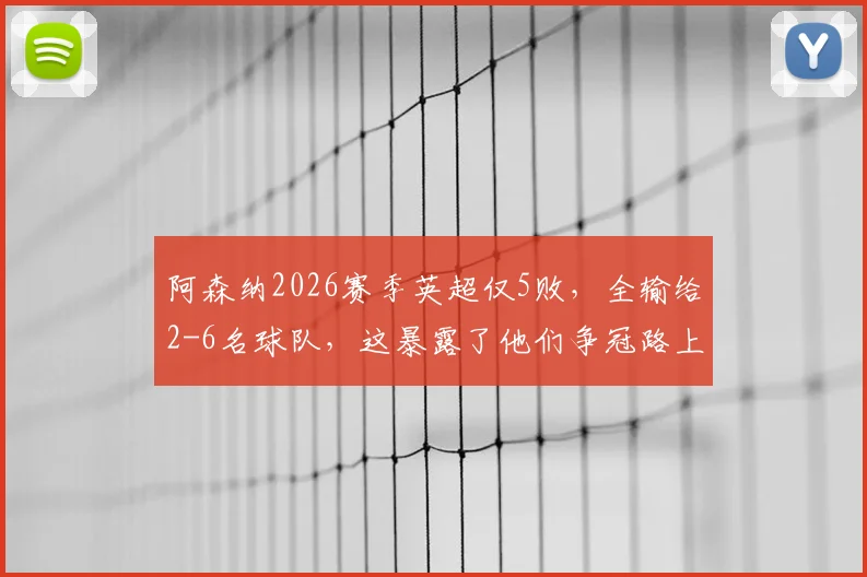 阿森纳2026赛季英超仅5败，全输给2-6名球队，这暴露了他们争冠路上的哪些致命短板？