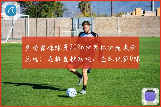 多特蒙德球员2026世界杯次轮表现总结：恩梅查献助攻，全队仅获0球1助攻数据盘点