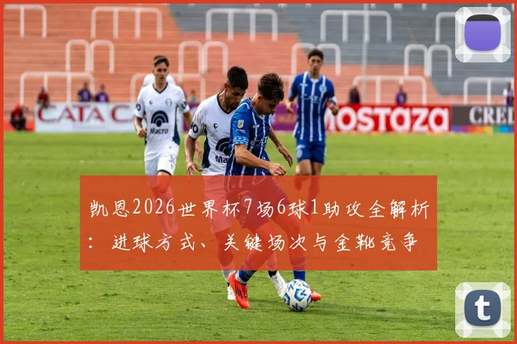 凯恩2026世界杯7场6球1助攻全解析：进球方式、关键场次与金靴竞争回顾
