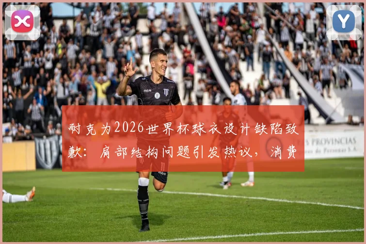 耐克为2026世界杯球衣设计缺陷致歉:肩部结构问题引发热议,消费者如何应对与辨别