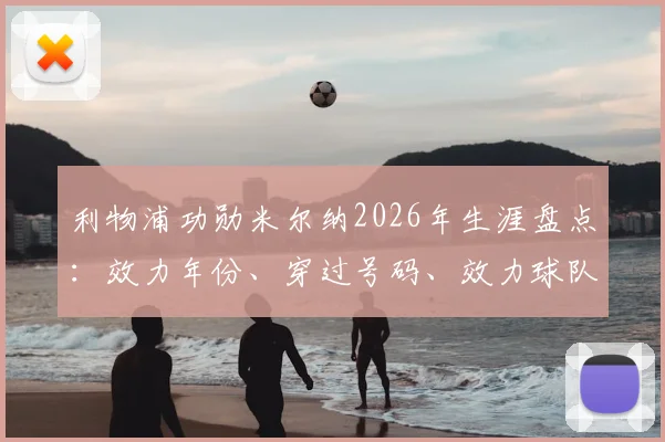 利物浦功勋米尔纳2026年生涯盘点：效力年份、穿过号码、效力球队全记录及职业生涯关键数据解析