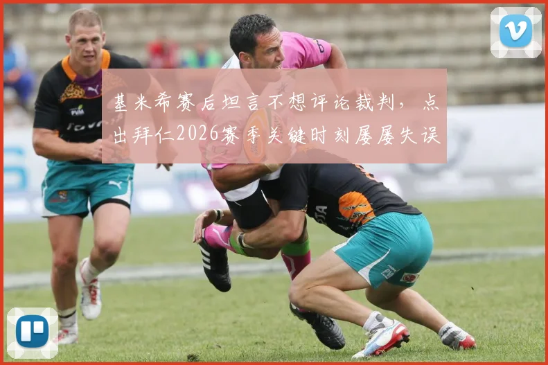 基米希赛后坦言不想评论裁判，点出拜仁2026赛季关键时刻屡屡失误的问题根源与解决方向