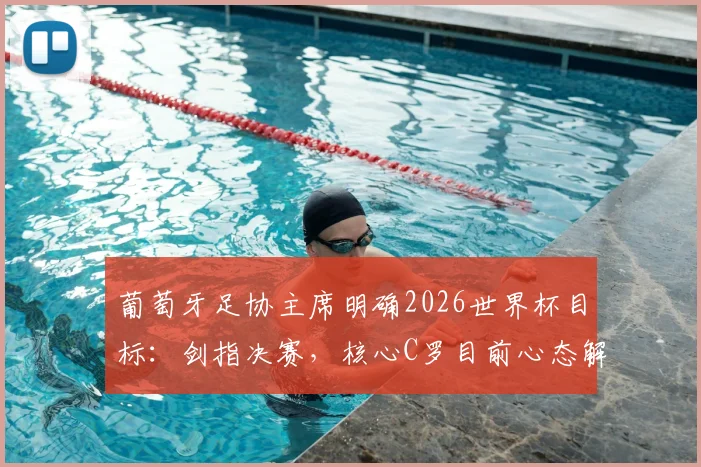 葡萄牙足协主席明确2026世界杯目标：剑指决赛，核心C罗目前心态解析与阵容前瞻