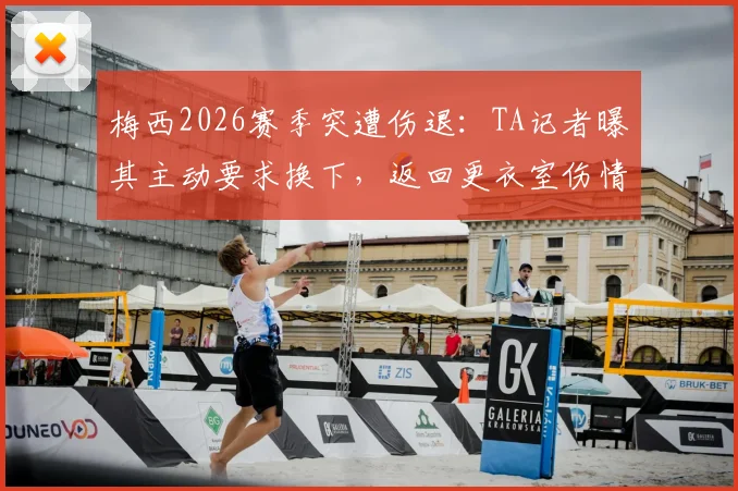 梅西2026赛季突遭伤退：TA记者曝其主动要求换下，返回更衣室伤情引担忧，迈阿密国际面临考验
