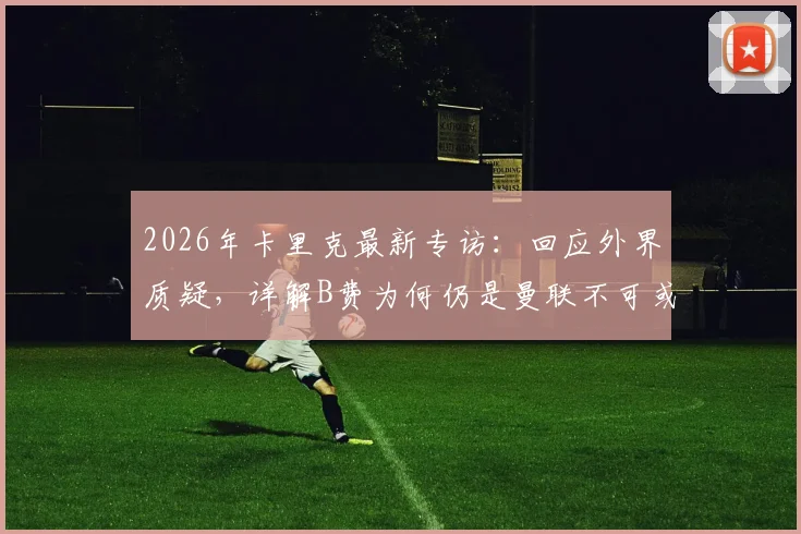 2026年卡里克最新专访：回应外界质疑，详解B费为何仍是曼联不可或缺的绝对核心