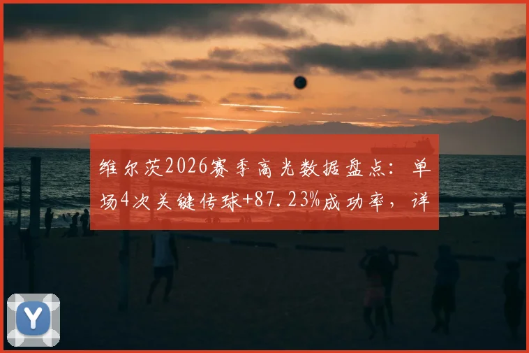 维尔茨2026赛季高光数据盘点：单场4次关键传球+87.23%成功率，详解其德甲中场核心价值