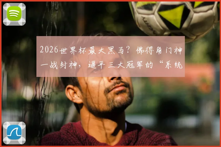 2026世界杯最大黑马？佛得角门神一战封神，逼平三大冠军的“系统局”背后真相