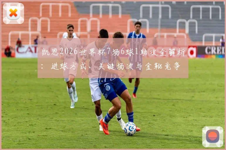 凯恩2026世界杯7场6球1助攻全解析:进球方式、关键场次与金靴竞争回顾