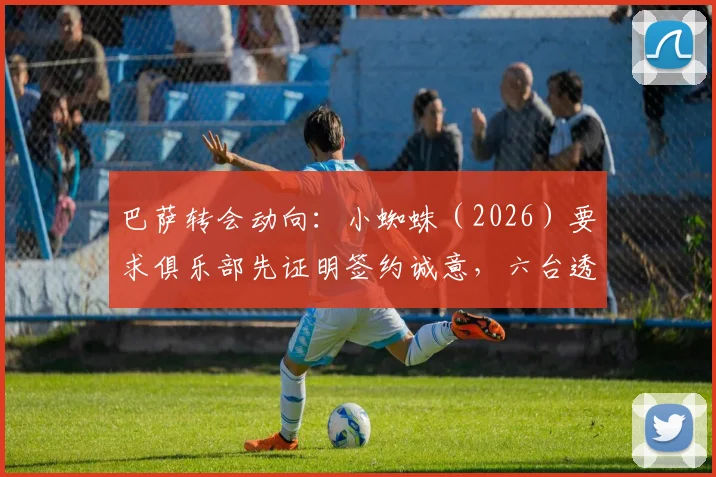 巴萨转会动向：小蜘蛛（2026）要求俱乐部先证明签约诚意，六台透露球员已做关键决定