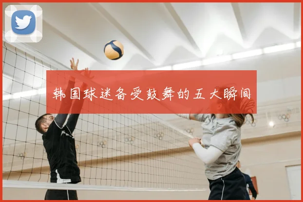 韩国球迷备受鼓舞的五大瞬间