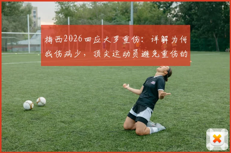 梅西2026回应大罗重伤:详解为何我伤病少,顶尖运动员避免重伤的3个关键方法