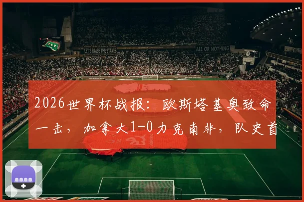 2026世界杯战报:欧斯塔基奥致命一击,加拿大1-0力克南非,队史首进16强全纪录与进球集锦