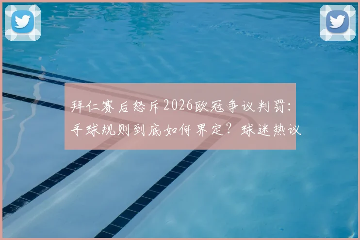拜仁赛后怒斥2026欧冠争议判罚:手球规则到底如何界定?球迷热议裁判标准是否一致