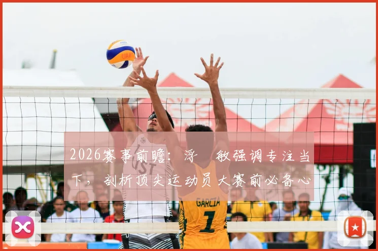 2026赛事前瞻：浮嶋敏强调专注当下，剖析顶尖运动员大赛前必备心理素质与训练要点
