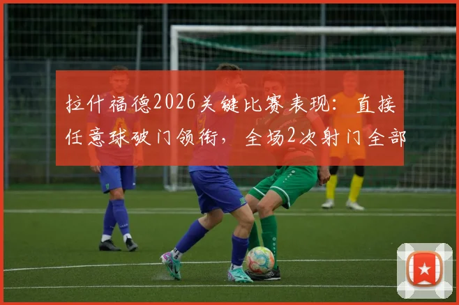 拉什福德2026关键比赛表现：直接任意球破门领衔，全场2次射门全部命中门框范围
