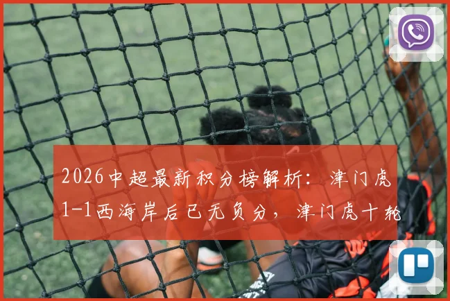 2026中超最新积分榜解析：津门虎1-1西海岸后已无负分，津门虎十轮战绩及于根伟战术点评