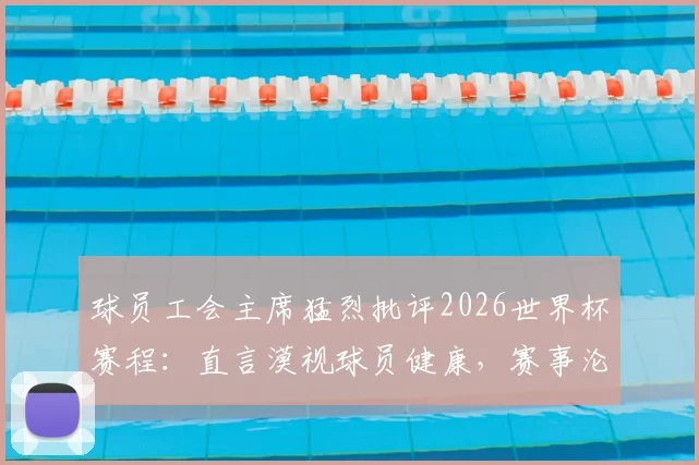 球员工会主席猛烈批评2026世界杯赛程：直言漠视球员健康，赛事沦为“弱肉强食”战场