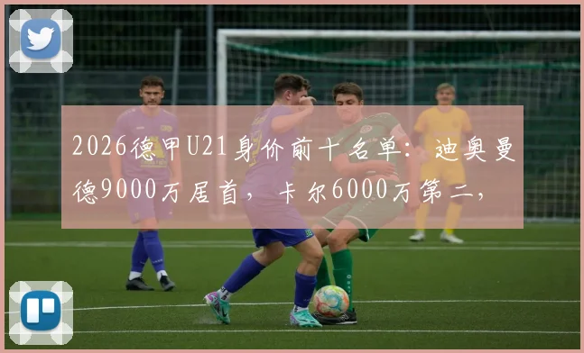2026德甲U21身价前十名单：迪奥曼德9000万居首，卡尔6000万第二，附详细解读与未来展望