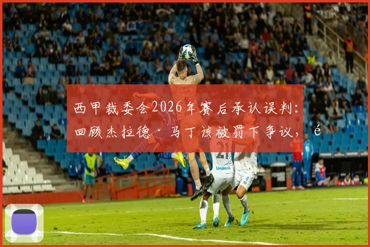 西甲裁委会2026年赛后承认误判：回顾杰拉德·马丁该被罚下争议，马竞官方回应引热议