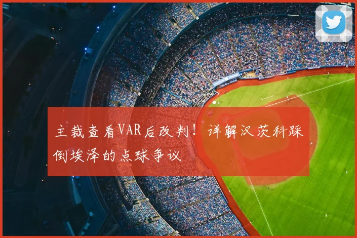 主裁查看VAR后改判！详解汉茨科踩倒埃泽的点球争议