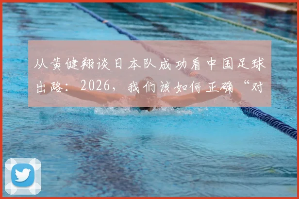 从黄健翔谈日本队成功看中国足球出路:2026,我们该如何正确“对待”足球?