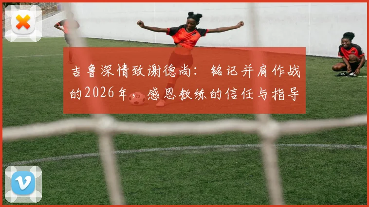 吉鲁深情致谢德尚：铭记并肩作战的2026年，感恩教练的信任与指导