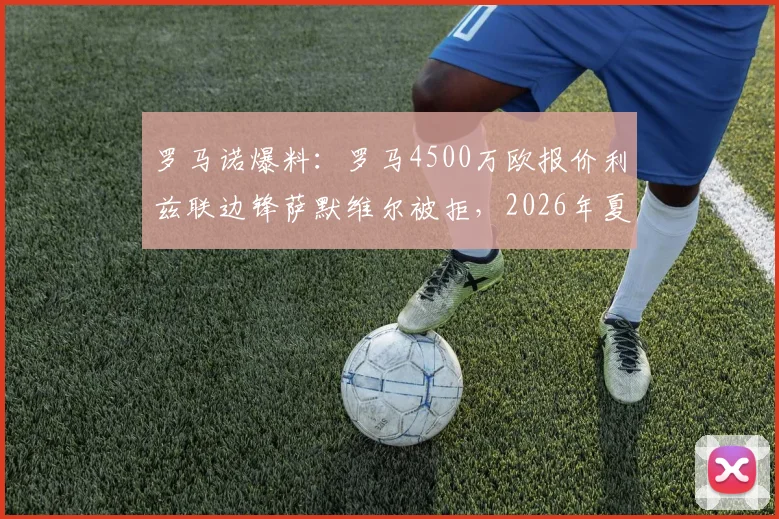 罗马诺爆料：罗马4500万欧报价利兹联边锋萨默维尔被拒，2026年夏窗或将继续加价求购