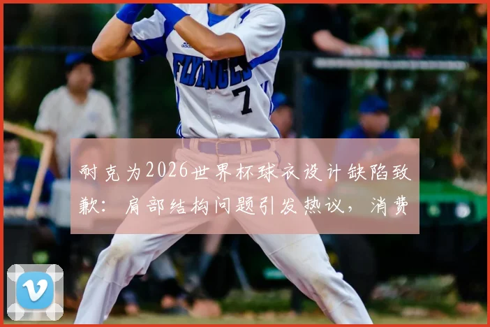 耐克为2026世界杯球衣设计缺陷致歉：肩部结构问题引发热议，消费者如何应对与辨别