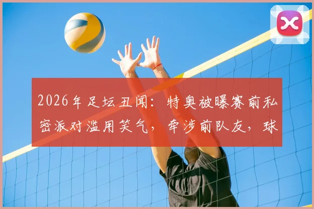 2026年足坛丑闻：特奥被曝赛前私密派对滥用笑气，牵涉前队友，球员职业纪律引深思
